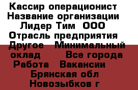 Кассир-операционист › Название организации ­ Лидер Тим, ООО › Отрасль предприятия ­ Другое › Минимальный оклад ­ 1 - Все города Работа » Вакансии   . Брянская обл.,Новозыбков г.